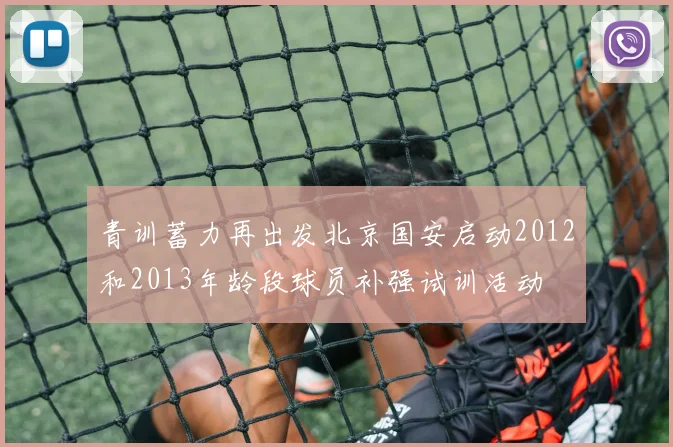 青训蓄力再出发北京国安启动2012和2013年龄段球员补强试训活动