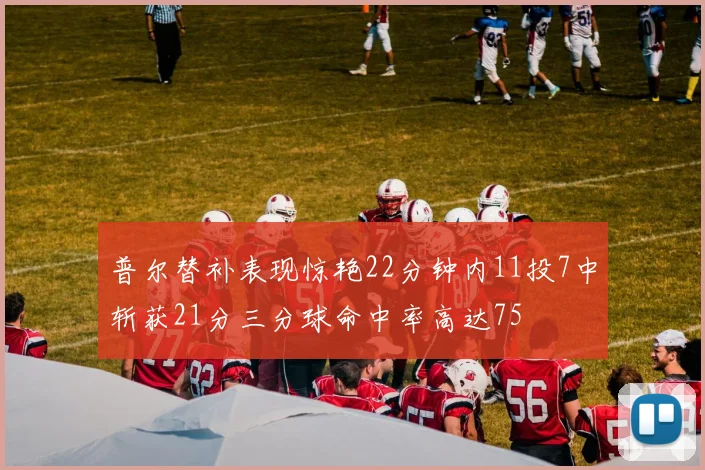 普尔替补表现惊艳22分钟内11投7中斩获21分三分球命中率高达75