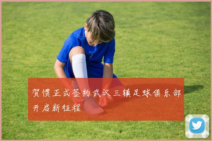 贺惯正式签约武汉三镇足球俱乐部开启新征程
