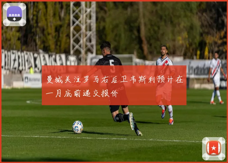 曼城关注罗马右后卫韦斯利预计在一月底前递交报价