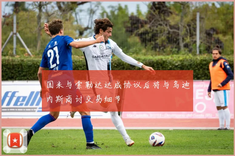 国米与索勒达达成协议后将与乌迪内斯商讨交易细节