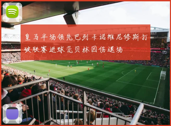 皇马半场领先巴列卡诺维尼修斯打破联赛进球荒贝林因伤退场