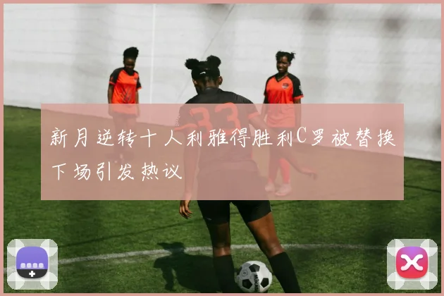 新月逆转十人利雅得胜利C罗被替换下场引发热议