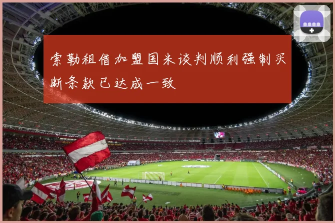 索勒租借加盟国米谈判顺利强制买断条款已达成一致