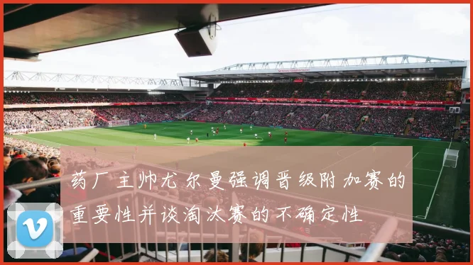 药厂主帅尤尔曼强调晋级附加赛的重要性并谈淘汰赛的不确定性