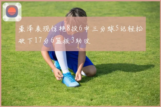 豪泽表现惊艳8投6中三分球5记轻松砍下17分6篮板3助攻