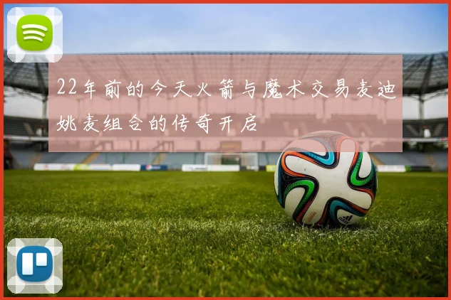 22年前的今天火箭与魔术交易麦迪姚麦组合的传奇开启