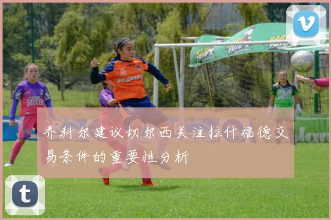 乔科尔建议切尔西关注拉什福德交易条件的重要性分析
