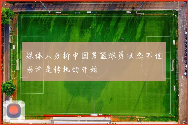 媒体人分析中国男篮球员状态不佳或许是转机的开始