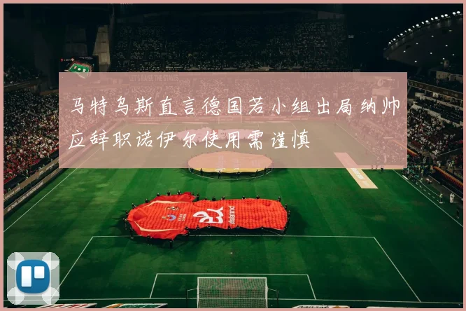 马特乌斯直言德国若小组出局纳帅应辞职诺伊尔使用需谨慎