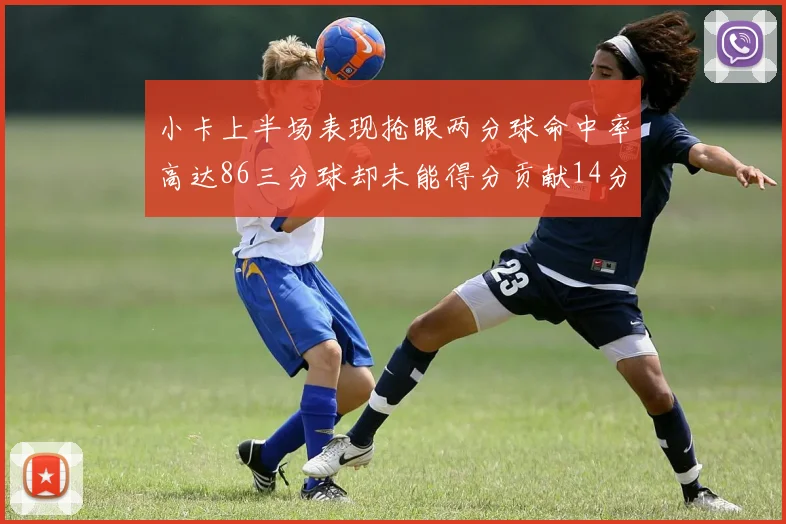 小卡上半场表现抢眼两分球命中率高达86三分球却未能得分贡献14分7板2助1断