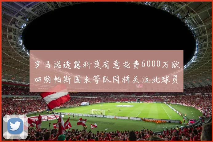 罗马诺透露科莫有意花费6000万欧回购帕斯国米等队同样关注此球员