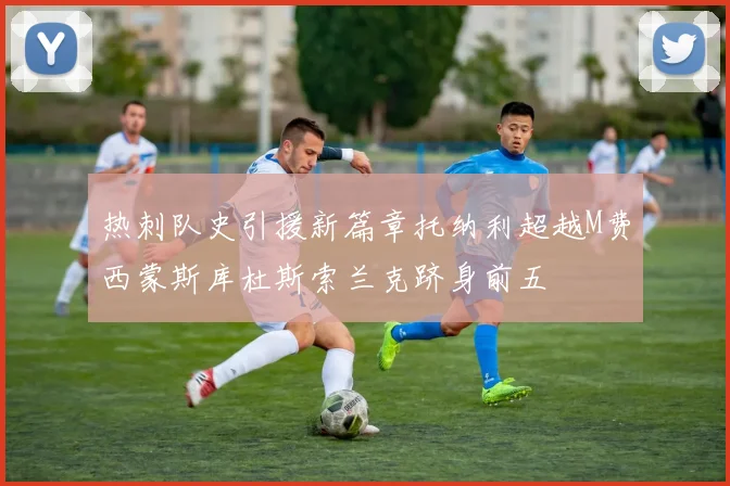 热刺队史引援新篇章托纳利超越M费西蒙斯库杜斯索兰克跻身前五
