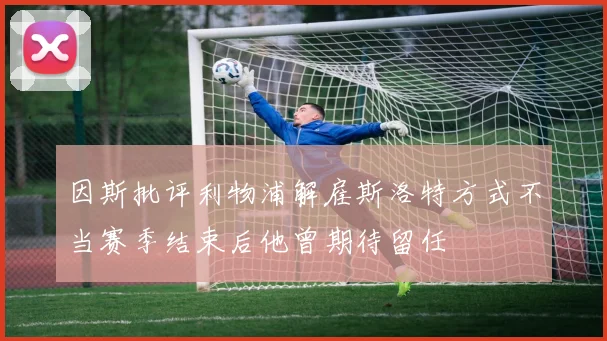 因斯批评利物浦解雇斯洛特方式不当赛季结束后他曾期待留任