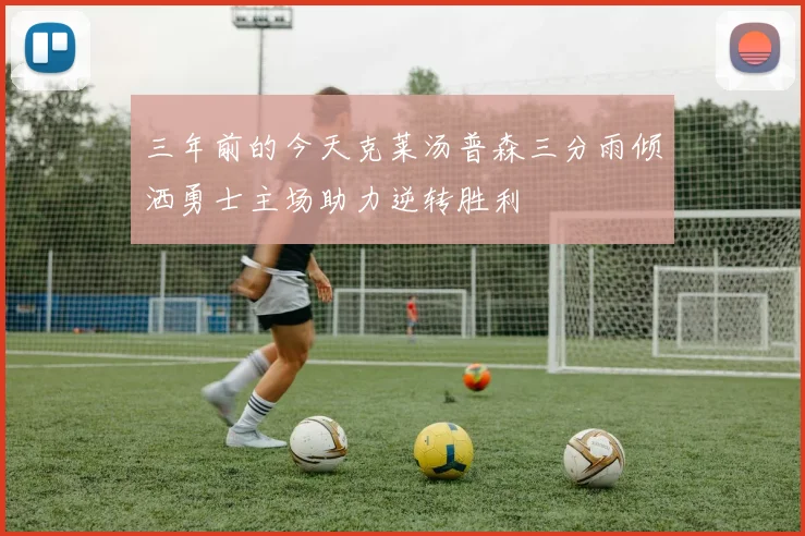 三年前的今天克莱汤普森三分雨倾洒勇士主场助力逆转胜利