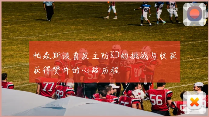 帕森斯谈首发主防KD的挑战与收获获得赞许的心路历程