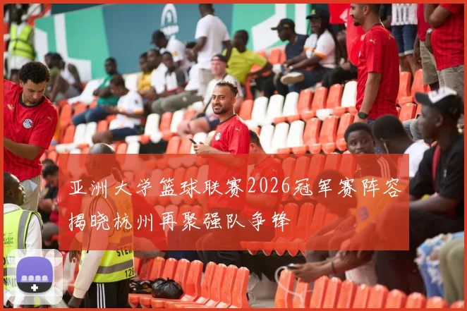 亚洲大学篮球联赛2026冠军赛阵容揭晓杭州再聚强队争锋