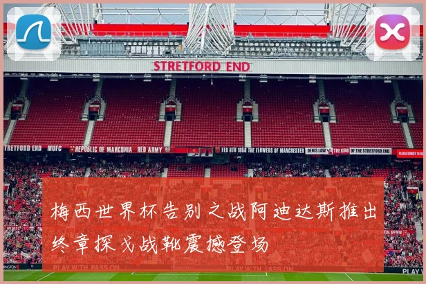 梅西世界杯告别之战阿迪达斯推出终章探戈战靴震撼登场