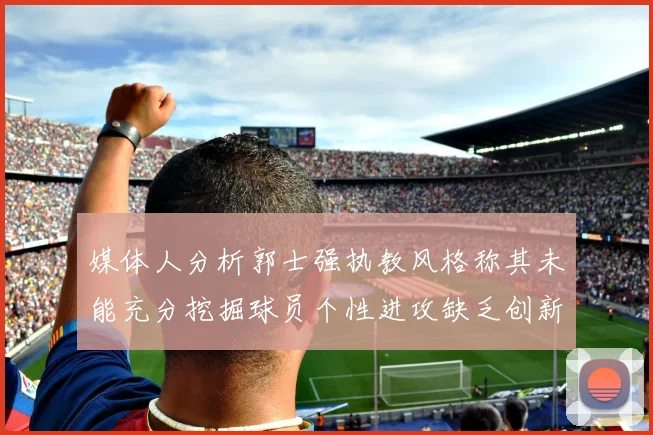 媒体人分析郭士强执教风格称其未能充分挖掘球员个性进攻缺乏创新性