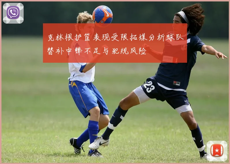 克林根护筐表现受限拓媒分析球队替补中锋不足与犯规风险