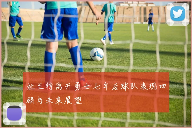 杜兰特离开勇士七年后球队表现回顾与未来展望