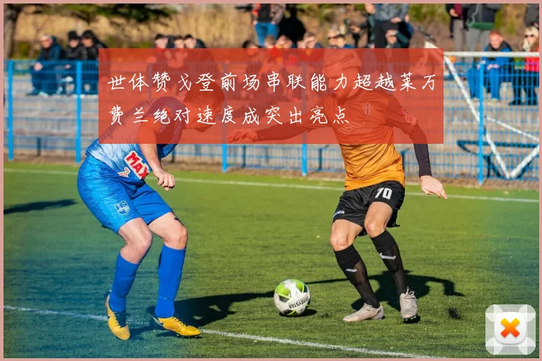 世体赞戈登前场串联能力超越莱万费兰绝对速度成突出亮点