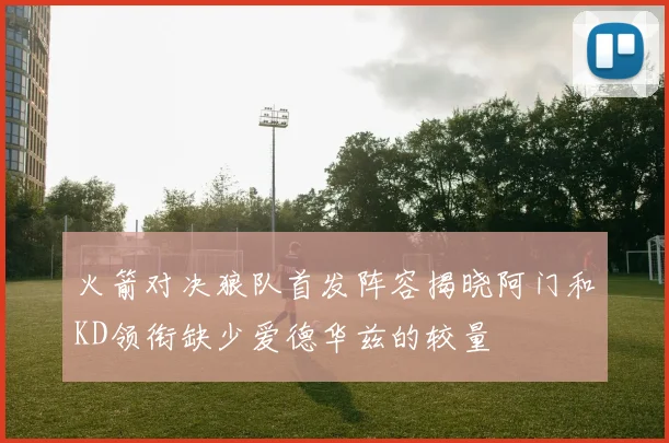 火箭对决狼队首发阵容揭晓阿门和KD领衔缺少爱德华兹的较量