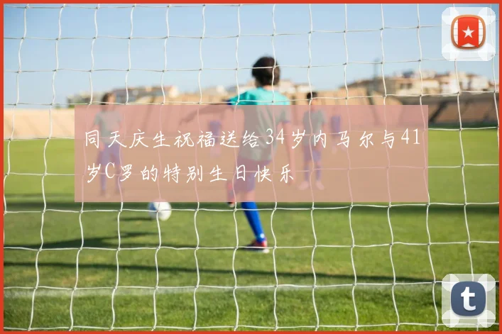 同天庆生祝福送给34岁内马尔与41岁C罗的特别生日快乐
