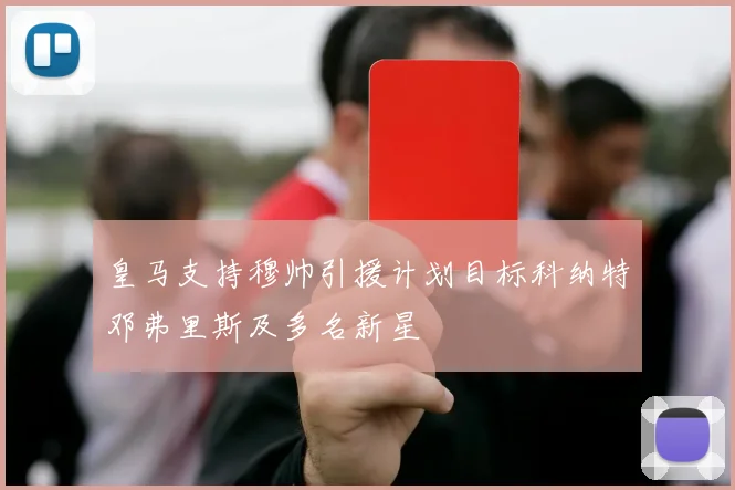 皇马支持穆帅引援计划目标科纳特邓弗里斯及多名新星