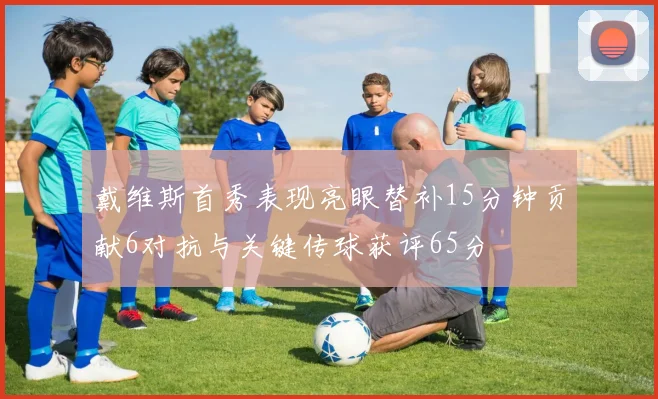 戴维斯首秀表现亮眼替补15分钟贡献6对抗与关键传球获评65分