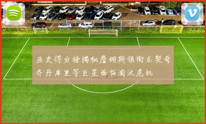 历史得分榜揭秘詹姆斯领衔东契奇乔丹库里等巨星面临淘汰危机