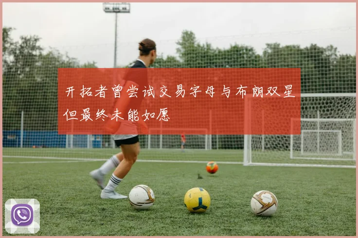 开拓者曾尝试交易字母与布朗双星但最终未能如愿