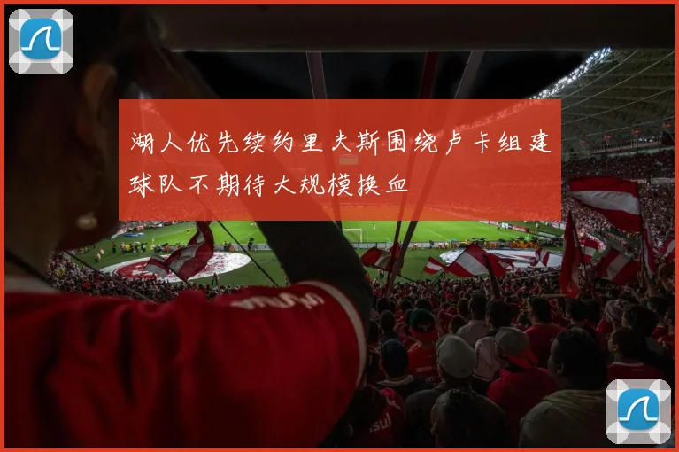 湖人优先续约里夫斯围绕卢卡组建球队不期待大规模换血