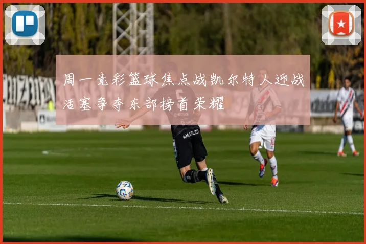 周一竞彩篮球焦点战凯尔特人迎战活塞争夺东部榜首荣耀